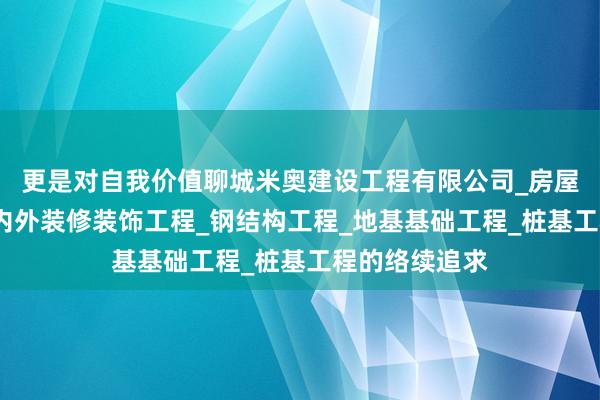 更是对自我价值聊城米奥建设工程有限公司_房屋建设工程_室内外装修装饰工程_钢结构工程_地基基础工程_桩基工程的络续追求