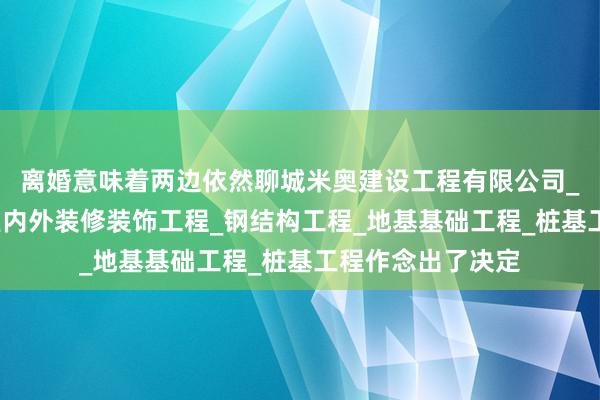 离婚意味着两边依然聊城米奥建设工程有限公司_房屋建设工程_室内外装修装饰工程_钢结构工程_地基基础工程_桩基工程作念出了决定