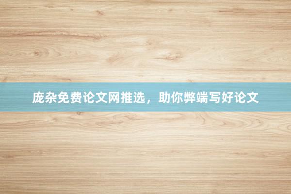 庞杂免费论文网推选，助你弊端写好论文