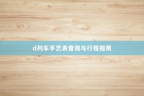 d列车手艺表查询与行程指南