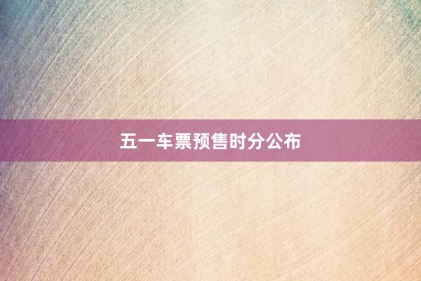 五一车票预售时分公布
