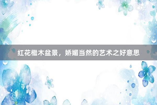 红花檵木盆景，娇媚当然的艺术之好意思