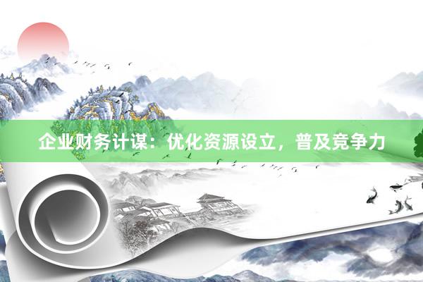 企业财务计谋:优化资源设立,普及竞争力