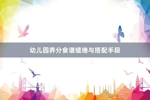 幼儿园养分食谱缱绻与搭配手段